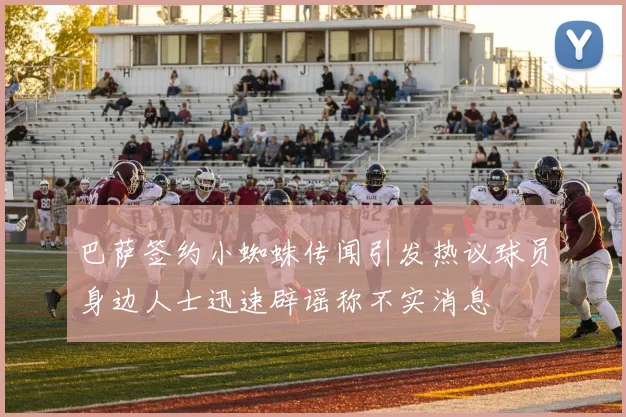 巴萨签约小蜘蛛传闻引发热议球员身边人士迅速辟谣称不实消息