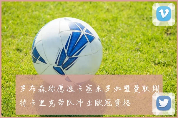 罗布森称愿选卡塞米罗加盟曼联期待卡里克带队冲击欧冠资格
