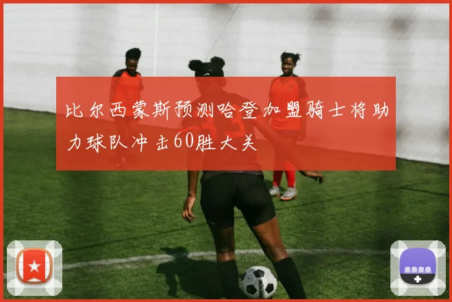 比尔西蒙斯预测哈登加盟骑士将助力球队冲击60胜大关