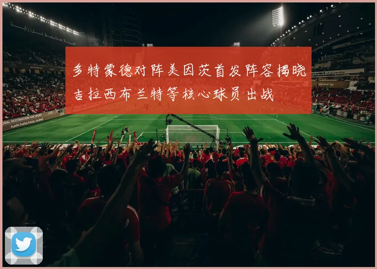 多特蒙德对阵美因茨首发阵容揭晓吉拉西布兰特等核心球员出战