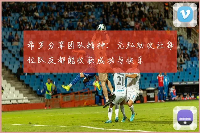 希罗分享团队精神：无私助攻让每位队友都能收获成功与快乐