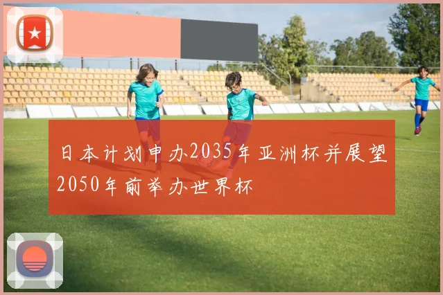 日本计划申办2035年亚洲杯并展望2050年前举办世界杯