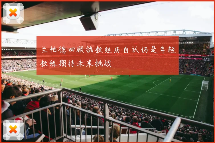 兰帕德回顾执教经历自认仍是年轻教练期待未来挑战
