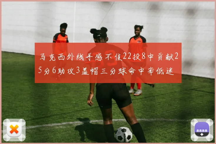 马克西外线手感不佳22投8中贡献25分6助攻3盖帽三分球命中率低迷