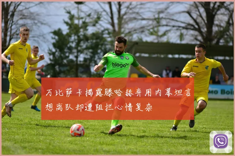 万比萨卡揭露滕哈赫弃用内幕坦言想离队却遭阻拦心情复杂