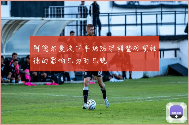 阿德尔曼谈下半场防守调整对霍福德的影响已为时已晚