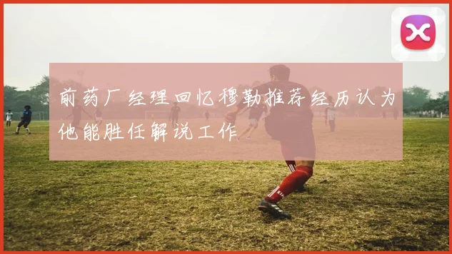 前药厂经理回忆穆勒推荐经历认为他能胜任解说工作