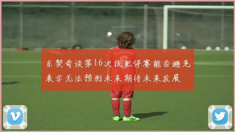 东契奇谈第16次技犯停赛能否避免表示无法预测未来期待未来发展
