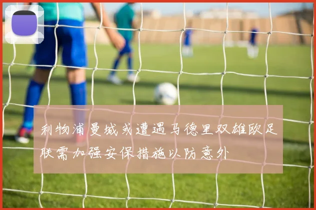 利物浦曼城或遭遇马德里双雄欧足联需加强安保措施以防意外