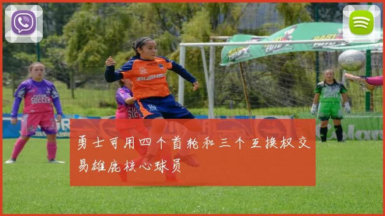 勇士可用四个首轮和三个互换权交易雄鹿核心球员