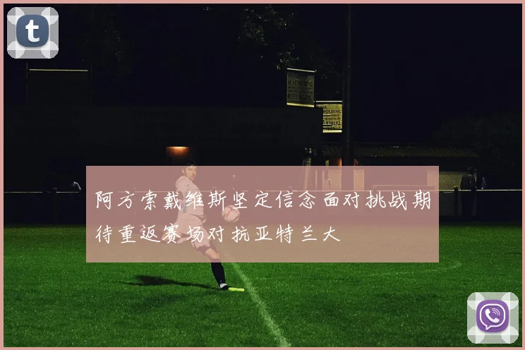 阿方索戴维斯坚定信念面对挑战期待重返赛场对抗亚特兰大