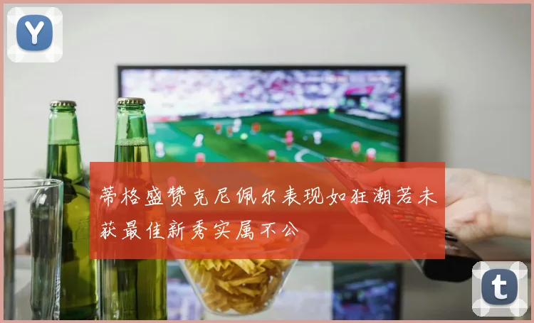 蒂格盛赞克尼佩尔表现如狂潮若未获最佳新秀实属不公