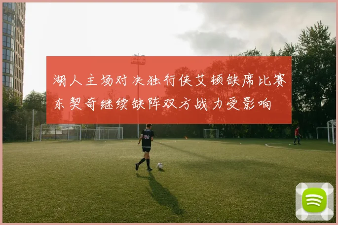 湖人主场对决独行侠艾顿缺席比赛东契奇继续缺阵双方战力受影响