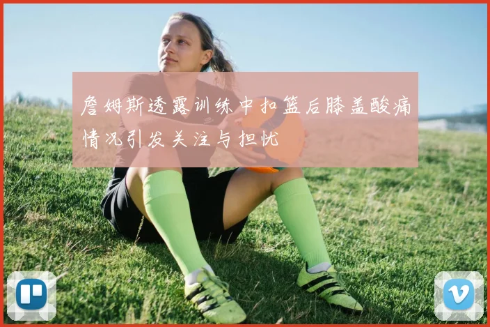 詹姆斯透露训练中扣篮后膝盖酸痛情况引发关注与担忧