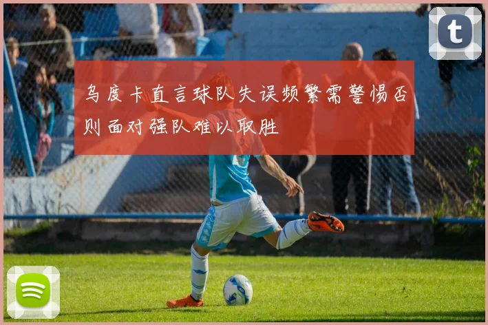 乌度卡直言球队失误频繁需警惕否则面对强队难以取胜