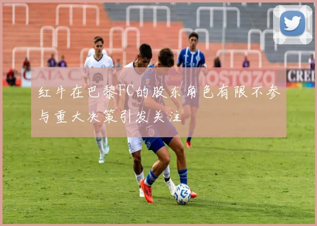 红牛在巴黎FC的股东角色有限不参与重大决策引发关注