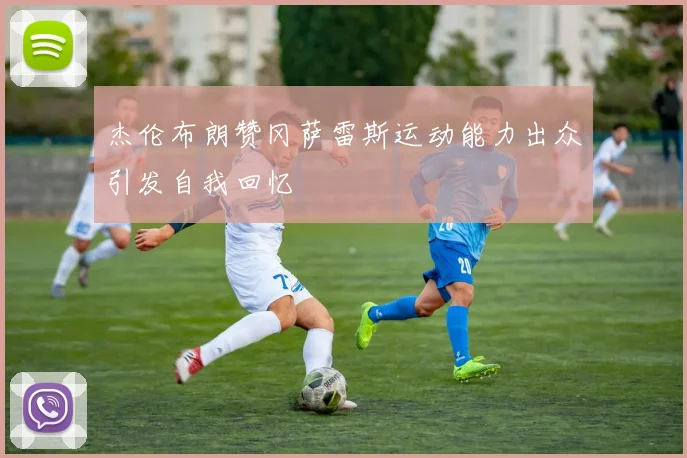 杰伦布朗赞冈萨雷斯运动能力出众引发自我回忆