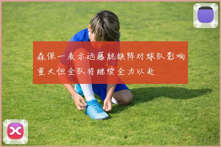 森保一表示远藤航缺阵对球队影响重大但全队将继续全力以赴