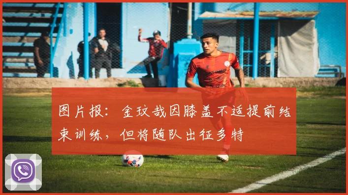 图片报：金玟哉因膝盖不适提前结束训练，但将随队出征多特