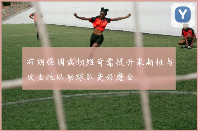 布朗强调武切维奇需提升果断性与攻击性以助球队更好磨合