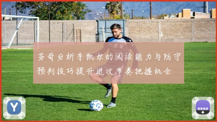 芬奇分析李凯尔的阅读能力与防守预判技巧提升进攻节奏把握机会