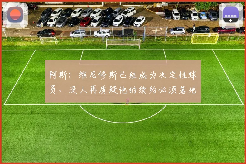 阿斯：维尼修斯已经成为决定性球员，没人再质疑他的续约必须落地