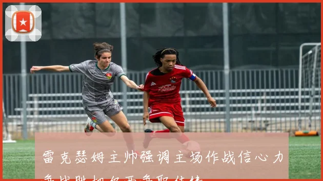 雷克瑟姆主帅强调主场作战信心力争战胜切尔西争取佳绩