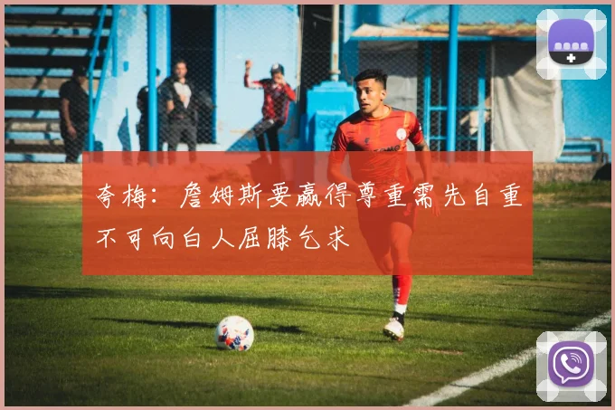 夸梅：詹姆斯要赢得尊重需先自重不可向白人屈膝乞求