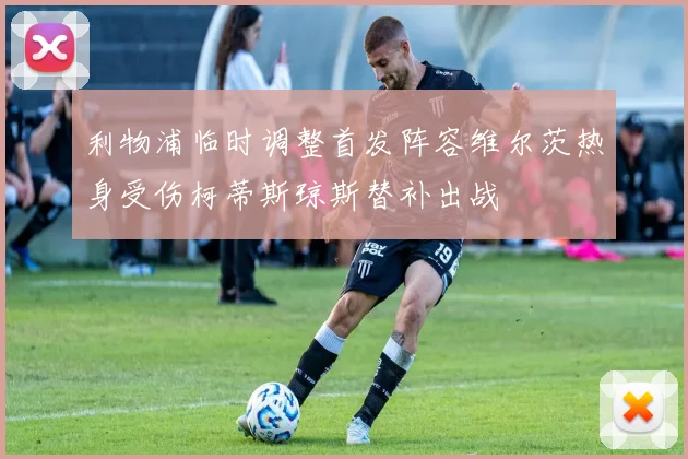 利物浦临时调整首发阵容维尔茨热身受伤柯蒂斯琼斯替补出战