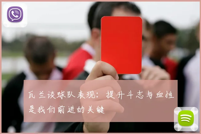 瓦兰谈球队表现：提升斗志与血性是我们前进的关键