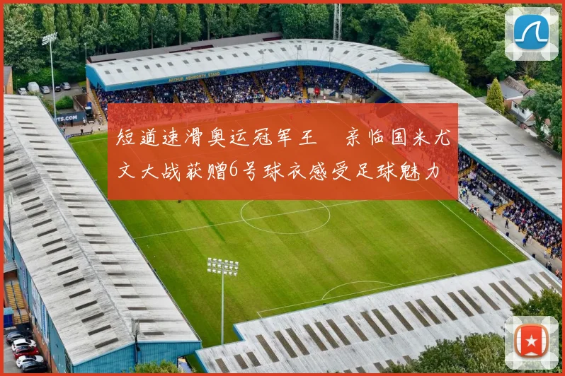 短道速滑奥运冠军王濛亲临国米尤文大战获赠6号球衣感受足球魅力