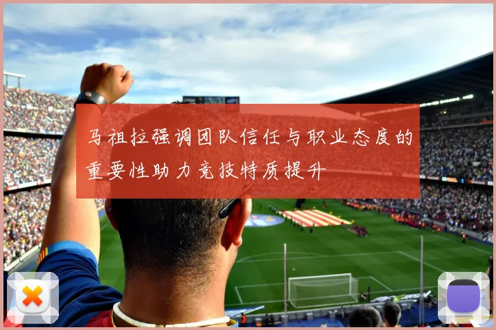 马祖拉强调团队信任与职业态度的重要性助力竞技特质提升