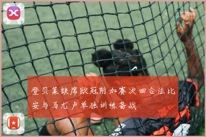 登贝莱缺席欧冠附加赛次回合法比安与马尤卢单独训练备战